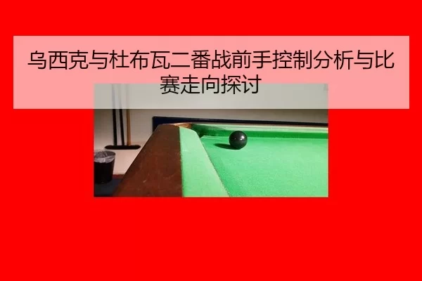 乌西克与杜布瓦二番战前手控制分析与比赛走向探讨 - 8868.com